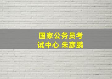 国家公务员考试中心 朱彦鹏